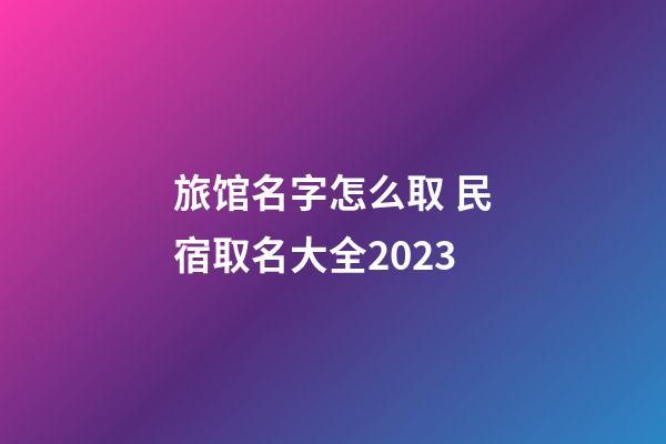 旅馆名字怎么取 民宿取名大全2023